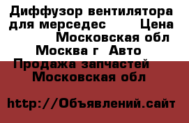 Диффузор вентилятора для мерседес 202 › Цена ­ 4 500 - Московская обл., Москва г. Авто » Продажа запчастей   . Московская обл.